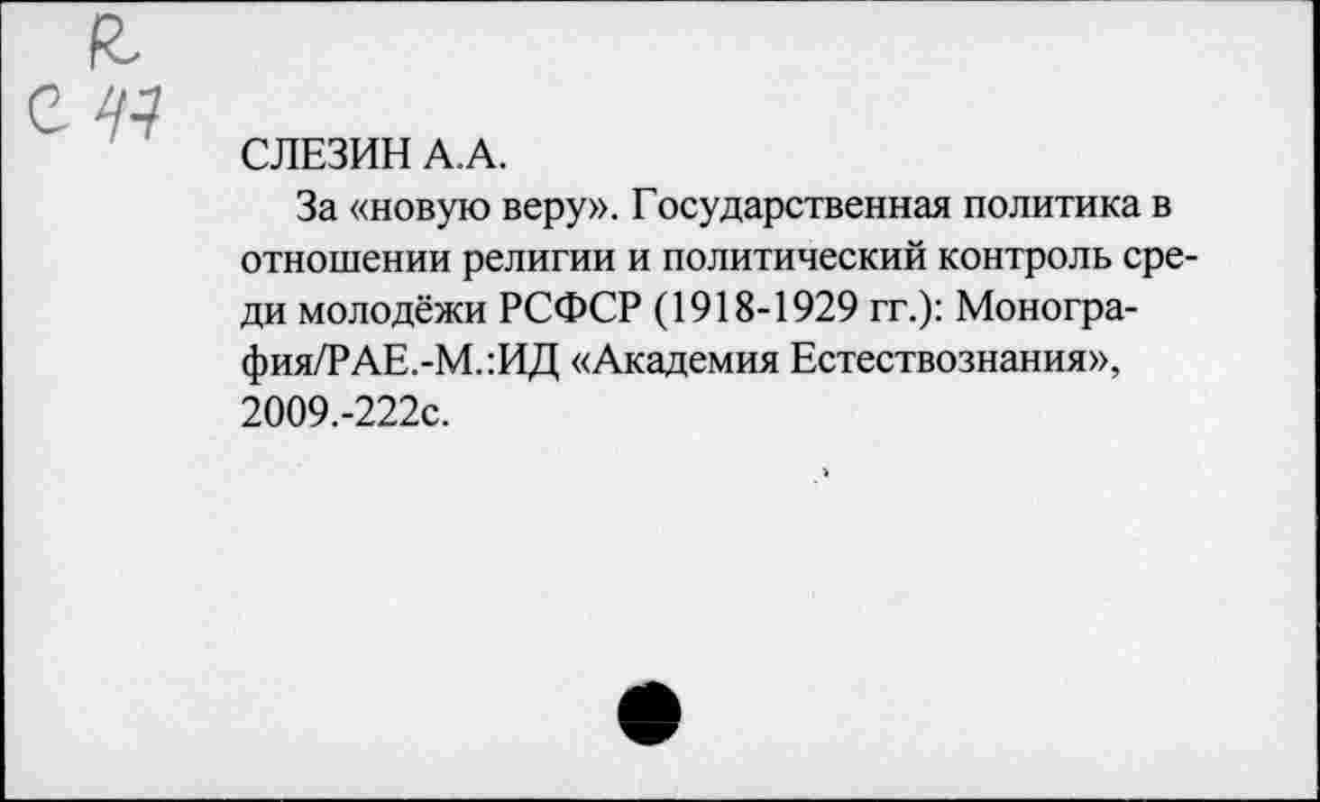 ﻿СЛЕЗИН А.А.
За «новую веру». Государственная политика в отношении религии и политический контроль среди молодёжи РСФСР (1918-1929 гг.): Монография/? АЕ.-М.:ИД «Академия Естествознания», 2009.-222С.